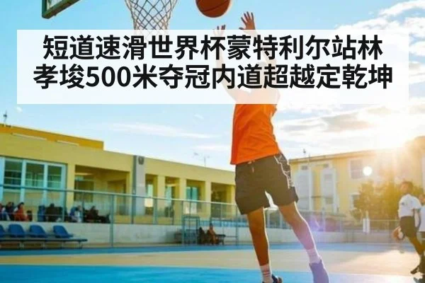 短道速滑世界杯蒙特利尔站林孝埈500米夺冠内道超越定乾坤