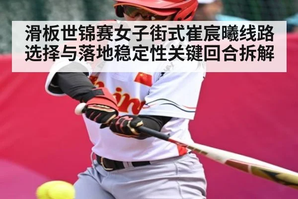 滑板世锦赛女子街式崔宸曦线路选择与落地稳定性关键回合拆解